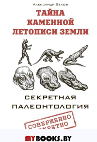 Тайна каменной летописи Земли. Секретная палеонтология. Белов А.