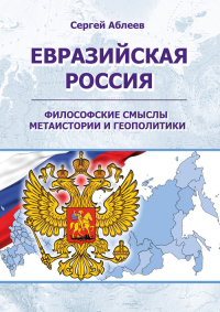 Евразийская Россия: философские смыслы метаистории и геополитики. Аблеев С.Р.