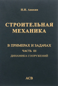 Строительная механика в примерах и задачах. Ч3. Динамика сооружений. . Анохин Н.Н.. Ч.3, Изд.2, испр. и доп.