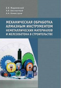 Механическая обработка алмазным инструментом неметаллических материалов и железобетона в строительстве. Жадановский Б.В., Бессчастный А.В., Комиссаров А.А.