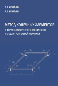 Метод конечных элементов в форме классического смешанного метода строительной механики (теория, математические модели и алгоритмы). . Игнатьев В.А., Игнатьев А.В..