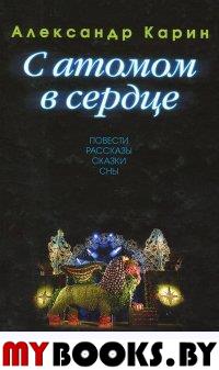 Карин А. С атомом в сердце. Повести. Рассказы. Сказки. Сны.. Карин А.