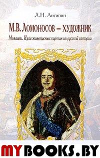 Антипин Л.Н. М.В.Ломоносов - художник. Мозаики. Идеи живописных картин из русской истории.. Антипин Л.Н.