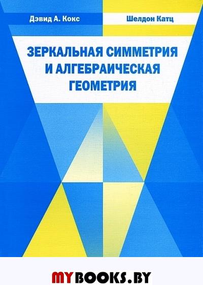 Зеркальная симметрия и алгебраическая геометрия. (На стыке квантовой теории поля и алгебраической геометрии). Кокс Д., Катц Ш.