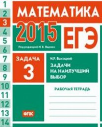 ЕГЭ 2015. Математика. Задача 3. Задачи на наилучший выбор. Рабочая тетрадь. Высоцкий И.Р.