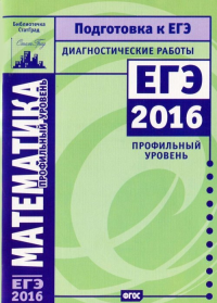 Математика. Подготовка к ЕГЭ в 2016 году. Диагностические работы. Профильный уровень (2-е, стереотипное). --