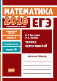 ЕГЭ 2016. Математика. Теория вероятностей. Задача 4 (профильный уровень). Задача 10 (базовый уровень). Рабочая тетрадь. Высоцкий И.Р.