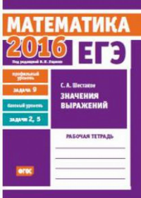 ЕГЭ 2016. Математика. Значения выражений. Задача 9 (профильный уровень). Задачи 2 и 5 (базовый уровень). Рабочая тетрадь. Шестаков С. А.