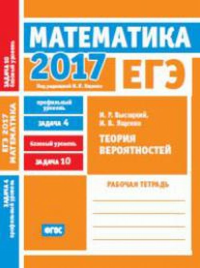 ЕГЭ 2017. Математика. Теория вероятностей. Задача 4 (профильный уровень). Задача 10 (базовый уровень). Рабочая тетрадь.. Высоцкий И.Р.