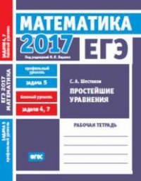 ЕГЭ 2017. Математика. Простейшие уравнения. Задача 5 (профильный уровень). Задачи 4 и 7 (базовый уровень). Рабочая тетрадь.. Шестаков С. А.