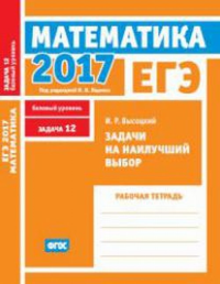 ЕГЭ 2017. Математика. Задачи на наилучший выбор. Задача 12 (базовый уровень). Рабочая тетрадь.. Высоцкий И.Р.