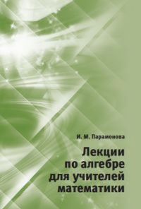 Лекции по алгебре для учителей математики.. Парамонова И. М.