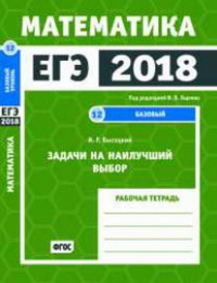 ЕГЭ 2018. Математика. Задачи на наилучший выбор. Задача 12 (базовый уровень). Рабочая тетрадь.. Высоцкий И.Р.