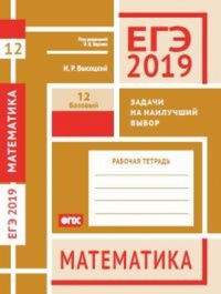 ЕГЭ 2019. Математика. Задачи на наилучший выбор. Задача 12 (базовый уровень). Рабочая тетрадь.. Высоцкий И.Р.