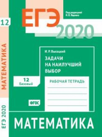 ЕГЭ 2020. Математика. Задачи на наилучший выбор. Задача 12 (базовый уровень). Рабочая тетрадь.. Высоцкий И.Р.