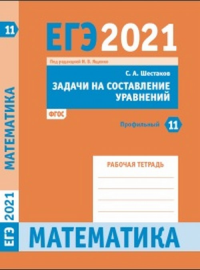 ЕГЭ 2021. Математика. Задачи на составление уравнений. Задача 11 (профильный уровень). Рабочая тетрадь. Шестаков С.А.