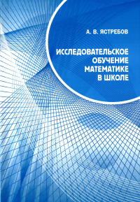 Исследовательское обучение математике в школе. Ястребов А. В.