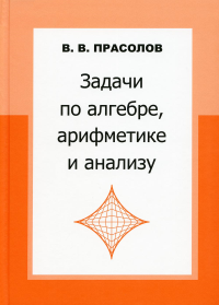 Задачи по алгебре, арифметике и анализу. . Прасолов В. В.. Изд.4, исправленное