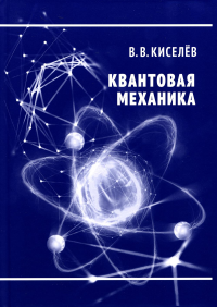 Квантовая механика. Курс лекций. 2-е изд., перераб. и доп. . Киселев В.В.МЦНМО