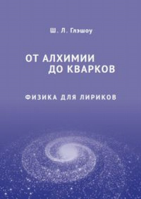 От алхимии до кварков. Физика для лириков. (Обязательный курс Гарвардского университета для студентов гуманитарных специальностей. Глэшоу Ш.Л. (Нобелевский лауреат)