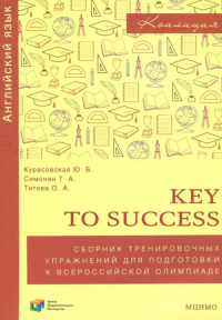 Key to success. Сборник тренировочных упражнений для подготовки к всероссийской ОЛИМПИАДЕ ПО АНГЛИЙСКОМУ ЯЗЫКУ. Курасовская Ю.Б., Симонян Т.А., Титова О.А. Изд.2, стереотипное