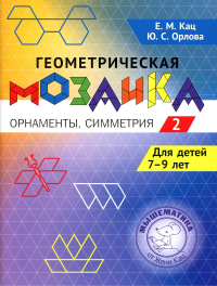 Геометрическая мозаика. Часть 2. Орнаменты, симметрия. Задания для детей 7-9 лет. Кац Е., Орлова Ю.