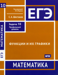 Шестаков С.А. ЕГЭ. Математика. Функции и их графики. Задача 10 (профильный уровень): рабочая тетрадь