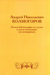 Андрей Николаевич Колмогоров. Полная библиография его трудов и список публикаций, ему посвященных (2 изд., доп.).