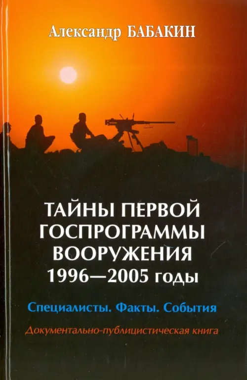 Тайны первой госпрограммы вооружения. 1996-2005 годы. Специалисты. Факты. События. Бабакин Александр Григорьевич