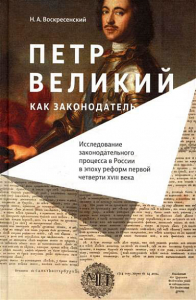 Петр Великий как законодатель. Исследование законодательного процесса в России в эпоху реформ первой четверти XVIII века Воскресенский, Н.А.