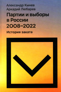 Партии и выборы в России 2008–2022: История заката. Кынев, А. В.; Любарев, А. Е.