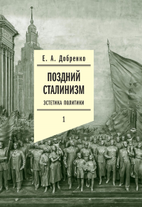 Поздний сталинизм: эстетика политики. Том 1 (2 изд.). Добренко Е.