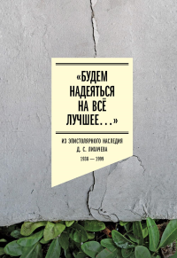 «Будем надеяться на всё лучшее…»: Из эпистолярного наследия Д. С. Лихачева: 1938–1999.