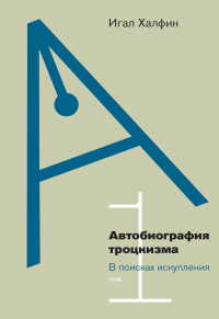 Автобиография троцкизма: в поисках искупления. Том 1. Халфин, И.