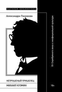 Непрошеный пришелец: Михаил Кузмин. От Серебряного века к неофициальной культуре. Пахомова А.
