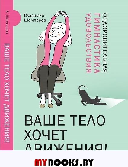 Ваше тело хочет движения! Оздоровительная Гимнастика удовольствия. Шампаров В. Л.