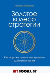 Золотое колесо стратегии. Как запустить процесс непрерывного развития компании. Романенко А. М.