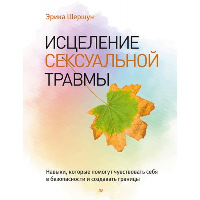 Исцеление сексуальной травмы. Навыки, которые помогут чувствовать себя в безопасности и создавать границы. . Шершун Э..