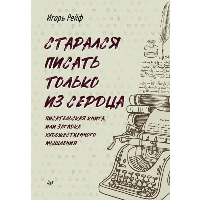 СТАРАЛСЯ ПИСАТЬ ТОЛЬКО ИЗ СЕРДЦА. Писательская книга, или загадка художественного мышления. Рейф И. Е.