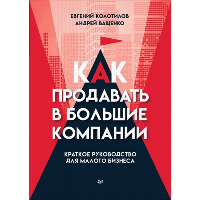 Как продавать в большие компании. Краткое руководство для малого бизнеса. . Колотилов Е. А., Ващенко А. А..