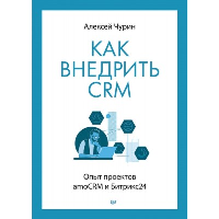 Как внедрить CRM. Опыт проектов amoCRM и Битрикс24. Чурин А. И.