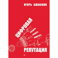 Цифровая репутация. Создать, развить и защитить. Ашманов И.