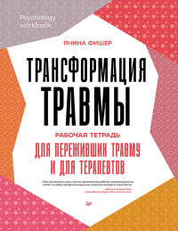 Трансформация травмы. Рабочая тетрадь для переживших травму и для терапевтов. Фишер Янина