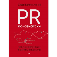 PR по-азиатски. Честно о коммуникациях в Центральной Азии. . Колесниченко О. В..