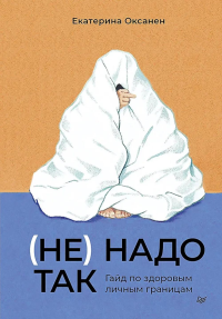 Не надо так:Гайд по здоровым личным границам. Оксанен Е.