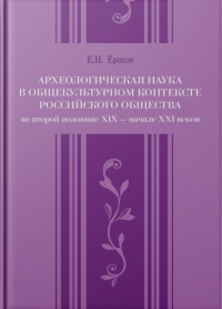 Археологическая наука в общекультурном контексте российского общества второй половины XIX - начале XXI веков. . Ершов И.Н..