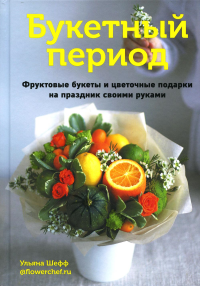 Шефф У.. Букетный период. Фруктовые букеты и цветочные подарки на праздник своими руками