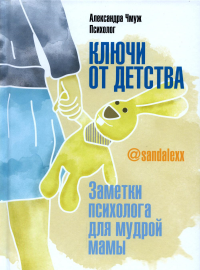 Ключи от детства. Заметки психолога для мудрой мамы. Чмуж А.