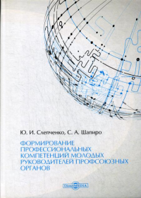 Шапиро С.А., Слепченко Ю.И.. Формирование профессиональных компетенций молодых руководителей профсоюзных органов: монография