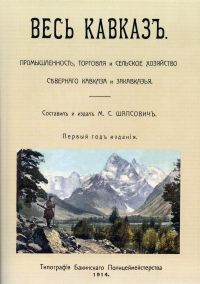 Весь Кавказ. Промышленность, торговля и сельское хозяйство Северного Кавказа и Закавказья в 1914 г. (репринтное изд. 1914 г.). . Сост. Шапсович М.С.Изд. В. Секачев